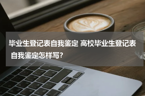 毕业生登记表自我鉴定 高校毕业生登记表 自我鉴定怎样写？