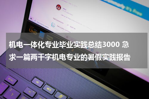 机电一体化专业毕业实践总结3000 急求一篇两千字机电专业的暑假实践报告