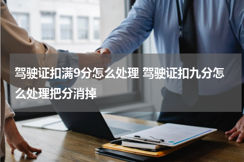 驾驶证扣满9分怎么处理 驾驶证扣九分怎么处理把分消掉