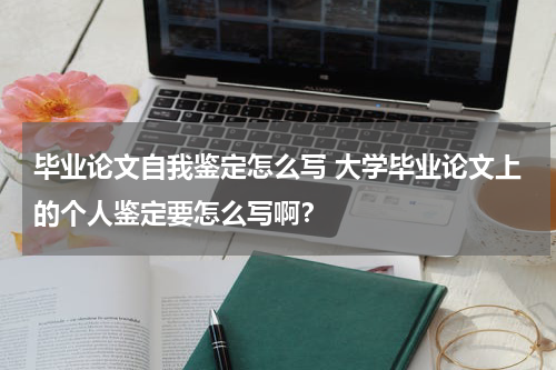 毕业论文自我鉴定怎么写 大学毕业论文上的个人鉴定要怎么写啊？