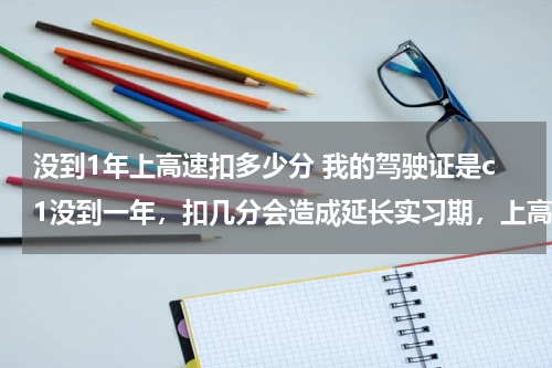 没到1年上高速扣多少分 我的驾驶证是c1没到一年，扣几分会造成延长实习期，上高速会不会扣分？