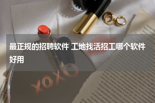 最正规的招聘软件 工地找活招工哪个软件好用