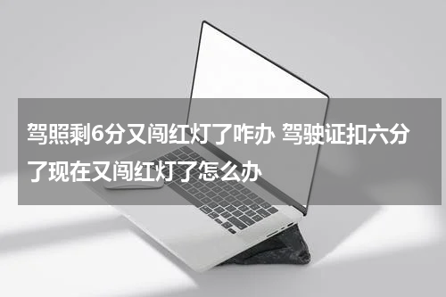 驾照剩6分又闯红灯了咋办 驾驶证扣六分了现在又闯红灯了怎么办