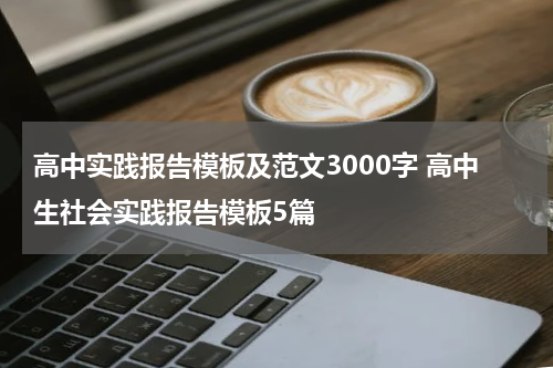 高中实践报告模板及范文3000字 高中生社会实践报告模板5篇
