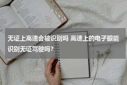 无证上高速会被识别吗 高速上的电子眼能识别无证驾驶吗？