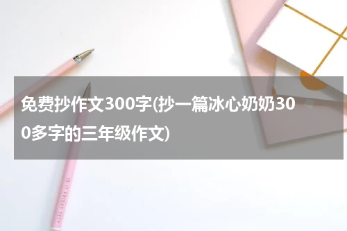 免费抄作文300字(抄一篇冰心奶奶300多字的三年级作文)
