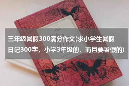 三年级暑假300满分作文(求小学生暑假日记300字，小学3年级的，而且要暑假的)