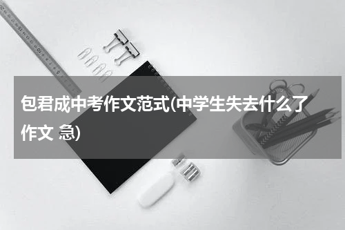包君成中考作文范式(中学生失去什么了 作文 急)