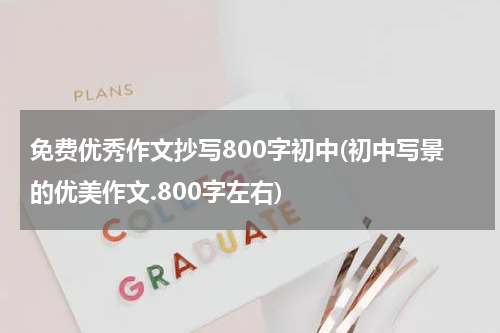 免费优秀作文抄写800字初中(初中写景的优美作文.800字左右)