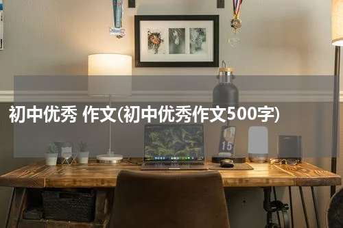 初中优秀 作文(初中优秀作文500字)