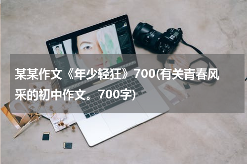 某某作文《年少轻狂》700(有关青春风采的初中作文。700字)
