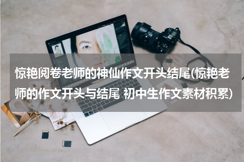 惊艳阅卷老师的神仙作文开头结尾(惊艳老师的作文开头与结尾 初中生作文素材积累)