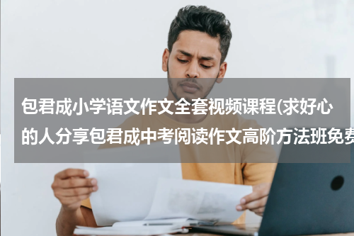 包君成小学语文作文全套视频课程(求好心的人分享包君成中考阅读作文高阶方法班免费链接资源百度网盘可以下载)