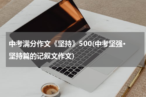 中考满分作文《坚持》500(中考坚强·坚持篇的记叙文作文)