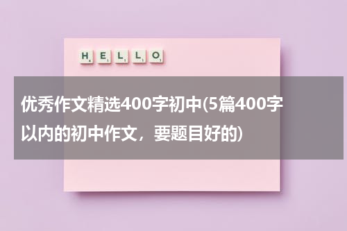 优秀作文精选400字初中(5篇400字以内的初中作文，要题目好的)