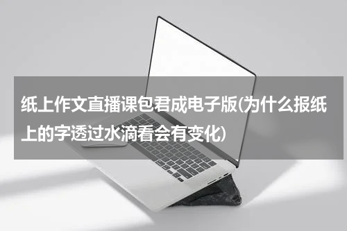 纸上作文直播课包君成电子版(为什么报纸上的字透过水滴看会有变化)