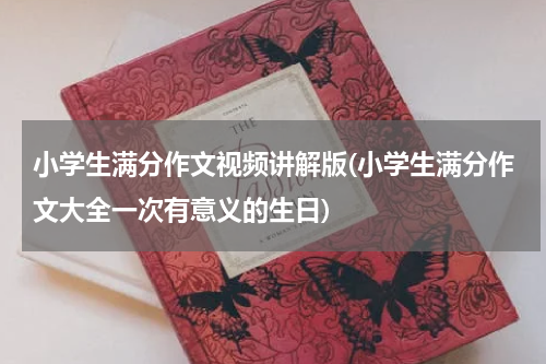 小学生满分作文视频讲解版(小学生满分作文大全一次有意义的生日)