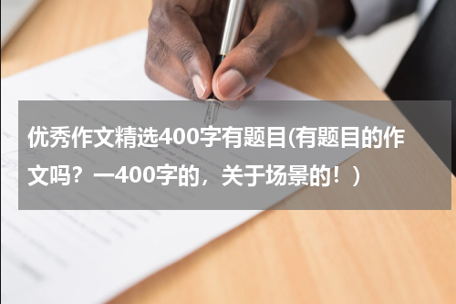优秀作文精选400字有题目(有题目的作文吗？一400字的，关于场景的！)