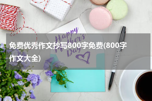 免费优秀作文抄写800字免费(800字作文大全)