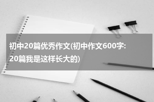 初中20篇优秀作文(初中作文600字:20篇我是这样长大的)