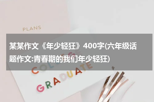 某某作文《年少轻狂》400字(六年级话题作文:青春期的我们年少轻狂)
