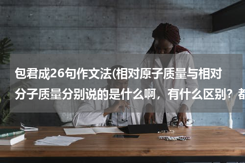 包君成26句作文法(相对原子质量与相对分子质量分别说的是什么啊，有什么区别？都怎么求？)