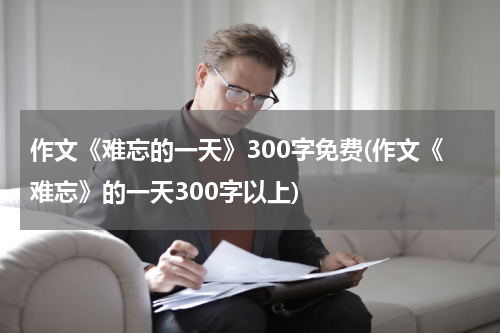 作文《难忘的一天》300字免费(作文《难忘》的一天300字以上)
