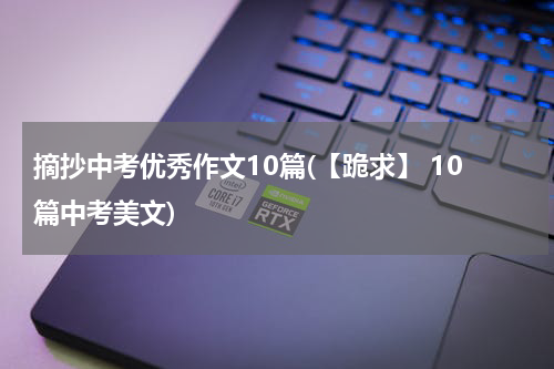 摘抄中考优秀作文10篇(【跪求】 10篇中考美文)