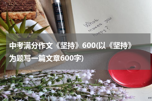 中考满分作文《坚持》600(以《坚持》为题写一篇文章600字)
