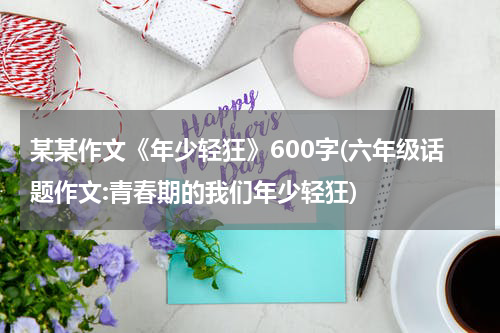 某某作文《年少轻狂》600字(六年级话题作文:青春期的我们年少轻狂)