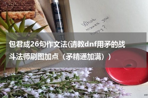 包君成26句作文法(请教dnf用矛的战斗法师刷图加点（矛精通加满）)