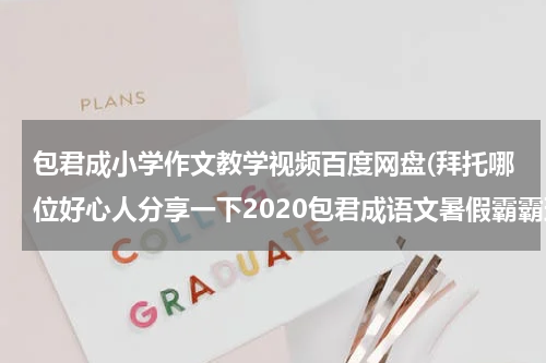 包君成小学作文教学视频百度网盘(拜托哪位好心人分享一下2020包君成语文暑假霸霸班的免费百度网盘资源链接)