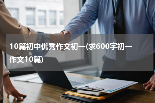 10篇初中优秀作文初一(求600字初一作文10篇)