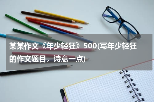 某某作文《年少轻狂》500(写年少轻狂的作文题目，诗意一点)