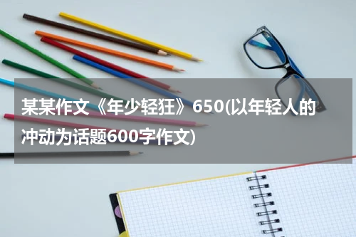 某某作文《年少轻狂》650(以年轻人的冲动为话题600字作文)