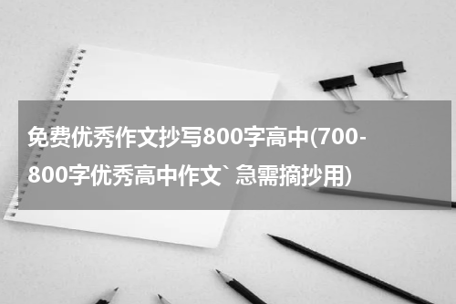 免费优秀作文抄写800字高中(700-800字优秀高中作文` 急需摘抄用)