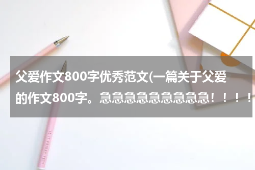 父爱作文800字优秀范文(一篇关于父爱的作文800字。急急急急急急急急急！！！！！！)