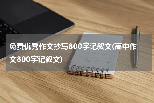 免费优秀作文抄写800字记叙文(高中作文800字记叙文)