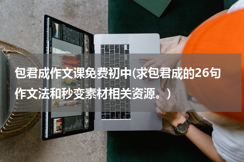 包君成作文课免费初中(求包君成的26句作文法和秒变素材相关资源。)
