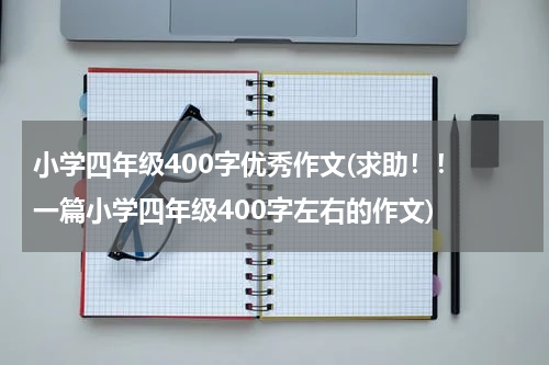 小学四年级400字优秀作文(求助！！ 一篇小学四年级400字左右的作文)