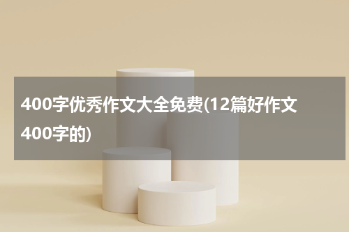 400字优秀作文大全免费(12篇好作文400字的)