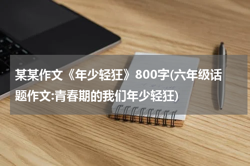 某某作文《年少轻狂》800字(六年级话题作文:青春期的我们年少轻狂)