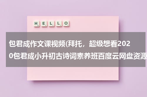 包君成作文课视频(拜托，超级想看2020包君成小升初古诗词素养班百度云网盘资源求分享)