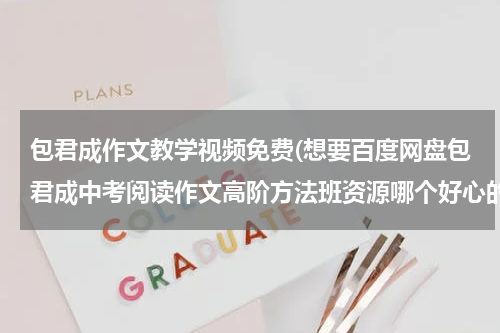 包君成作文教学视频免费(想要百度网盘包君成中考阅读作文高阶方法班资源哪个好心的网友分享给我)
