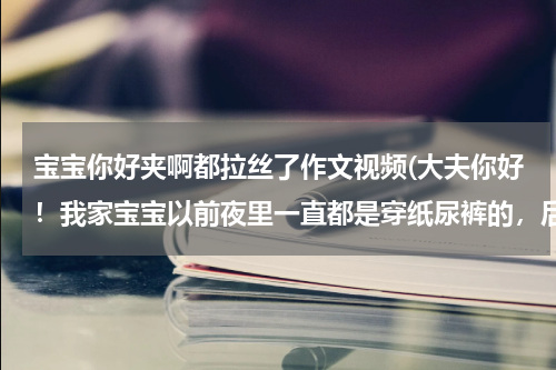 宝宝你好夹啊都拉丝了作文视频(大夫你好！我家宝宝以前夜里一直都是穿纸尿裤的，后来不想给他穿了，可是把不准总是尿床，不得已一直就用)