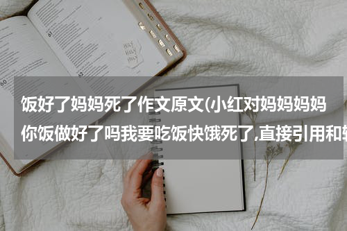 饭好了妈妈死了作文原文(小红对妈妈妈妈你饭做好了吗我要吃饭快饿死了,直接引用和转述句互换.)