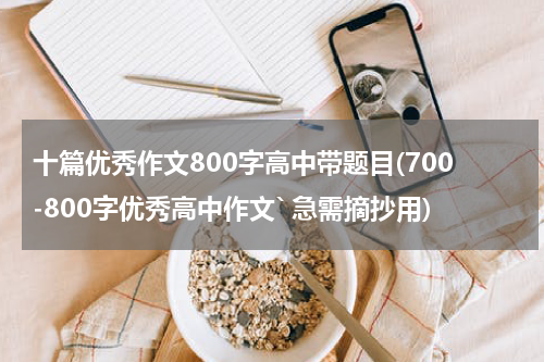 十篇优秀作文800字高中带题目(700-800字优秀高中作文` 急需摘抄用)