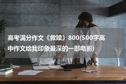 高考满分作文《救赎》800(500字高中作文给我印象最深的一部电影)