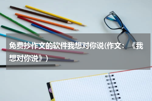 免费抄作文的软件我想对你说(作文：《我想对你说》)