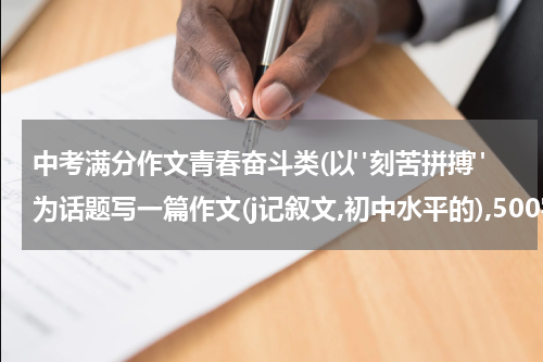 中考满分作文青春奋斗类(以"刻苦拼搏"为话题写一篇作文(j记叙文,初中水平的),500字以上,最好是中考满分作文.后面有点评的更好)